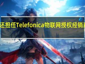 近期还担任Telefonica物联网授权经销商渠道经理