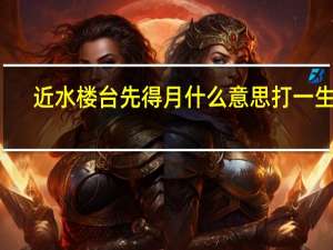 近水楼台先得月什么意思打一生肖（近水楼台先得月什么意思）