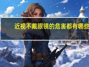 近视不戴眼镜的危害都有哪些（近视不戴眼镜的危害）