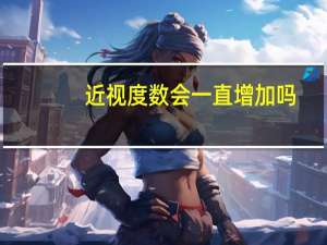 近视度数会一直增加吗