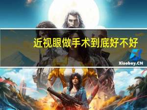 近视眼做手术到底好不好（近视眼做手术到底好不好）