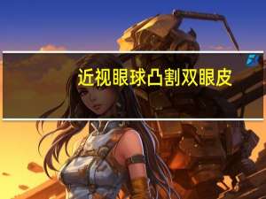 近视眼球凸割双眼皮，近视眼的人能做双眼皮吗