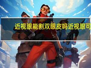 近视眼能割双眼皮吗 近视眼可以做双眼皮手术吗
