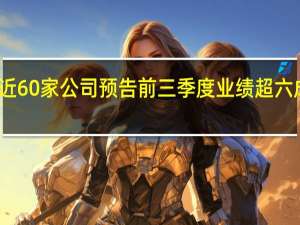 近60家公司预告前三季度业绩超六成预喜