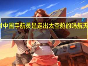 返回地球时中国宇航员是走出太空舱的吗 航天员返回地球步骤