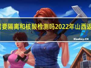 返晋人员需要隔离和核酸检测吗 2022年山西返乡人员最新规定