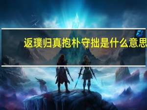 返璞归真抱朴守拙是什么意思（抱朴守拙是什么意思）