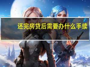 还完房贷后需要办什么手续