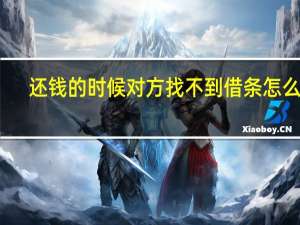 还钱的时候对方找不到借条怎么办