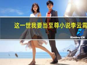 这一世我要当至尊小说李云霄（这一世我要当至尊）