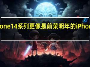 这一代的iPhone14系列更像是前菜明年的iPhone15系列才是主菜