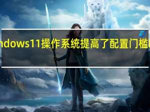 这一代Windows11操作系统提高了配置门槛以RAM内存为例