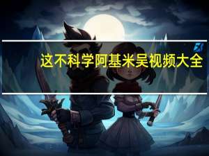 这不科学阿基米吴视频大全（这不科学简介）