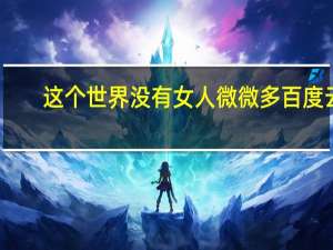 这个世界没有女人 微微多百度云（这个世界没有女人）