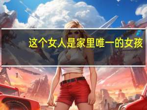 这个女人是家里唯一的女孩
