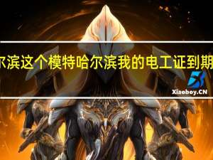这个就是在哈尔滨这个模特哈尔滨我的电工证到期了到哪个部门去审证