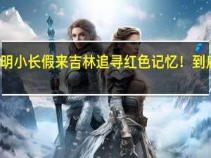 这个清明小长假来吉林追寻红色记忆！ 到底什么情况嘞
