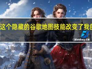 这个隐藏的谷歌地图技能改变了我的生活