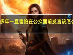 这么多年一直害怕在公众面前发言该怎么改变自己