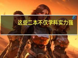 这些二本不仅学科实力强，还有国家级特色专业！成绩中等也能报考！