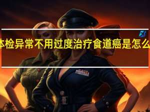 这些体检异常不用过度治疗 食道癌是怎么被烫出来的