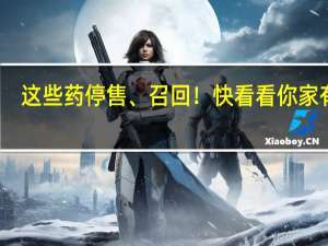 这些药停售、召回！快看看你家有吗？ 到底什么情况嘞