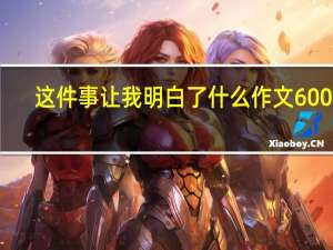 这件事让我明白了什么作文600字（我得到了什么作文500字）