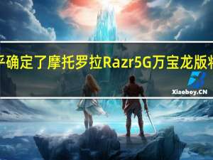 这几乎确定了摩托罗拉Razr5G万宝龙版将在中国上�