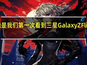 这可能是我们第一次看到三星GalaxyZFlip4显示折痕