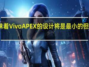 这意味着VivoAPEX的设计将是最小的 但具有未来感