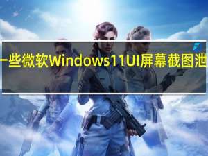 这是一些微软Windows11UI屏幕截图泄漏的第一眼