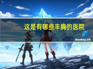 这是有哪些丰胸的医院？南昌正规隆胸医院哪家好