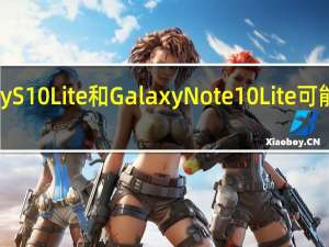 这是Galaxy S10 Lite和Galaxy Note 10 Lite可能开始发货的时间