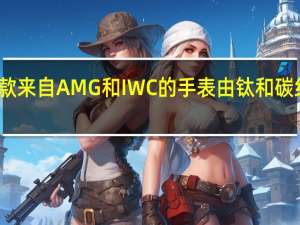 这款来自AMG和IWC的手表由钛和碳纤维制成