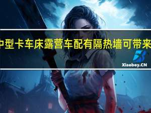 这款硬顶中型卡车床露营车配有隔热墙可带来全新的安全体验