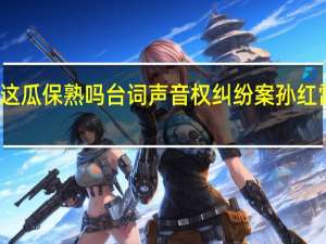 这瓜保熟吗台词声音权纠纷案孙红雷胜诉