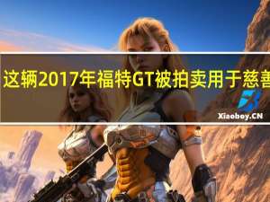 这辆2017年福特GT被拍卖用于慈善事业