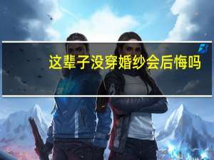 这辈子没穿婚纱会后悔吗