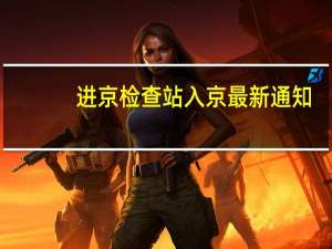 进京检查站入京最新通知（进京）