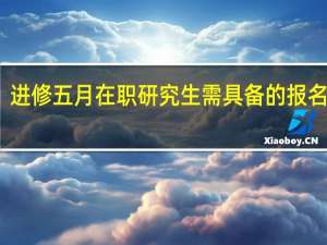 进修五月在职研究生需具备的报名资格