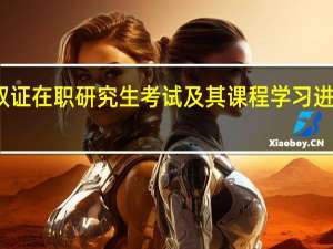 进修双证在职研究生考试及其课程学习进度情况如何