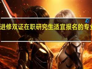 进修双证在职研究生适宜报名的专业多吗