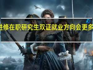 进修在职研究生双证就业方向会更多一些吗