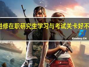 进修在职研究生学习与考试关卡好不好通过