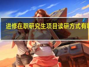 进修在职研究生项目读研方式有哪些