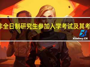 进修非全日制研究生参加入学考试及其考研成绩查询