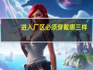 进入厂区必须穿戴哪三样