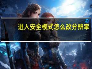 进入安全模式怎么改分辨率（进去安全模式后怎么调分辨率）