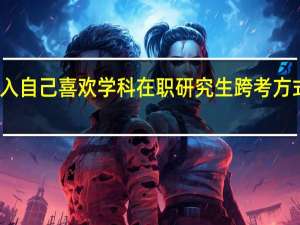 进入自己喜欢学科在职研究生跨考方式怎么样
