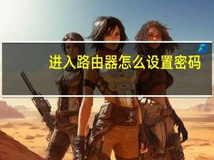 进入路由器怎么设置密码（进入路由器设置密码admin）